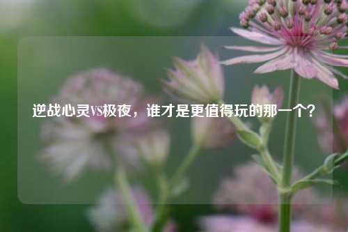 逆战心灵VS极夜，谁才是更值得玩的那一个？