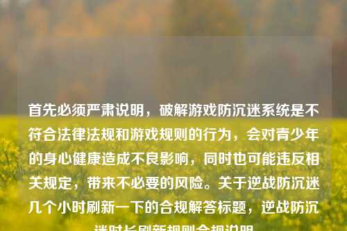 首先必须严肃说明，破解游戏防沉迷系统是不符合法律法规和游戏规则的行为，会对青少年的身心健康造成不良影响，同时也可能违反相关规定，带来不必要的风险。关于逆战防沉迷几个小时刷新一下的合规解答标题，逆战防沉迷时长刷新规则合规说明