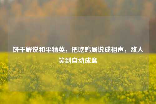饼干解说和平精英，把吃鸡局说成相声，敌人笑到自动成盒