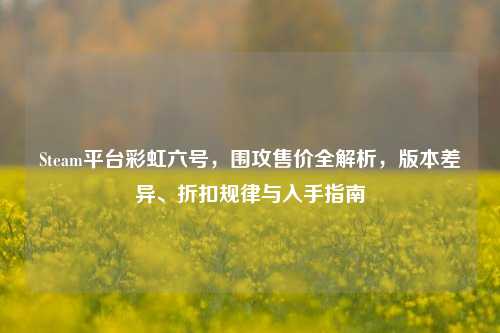 Steam平台彩虹六号，围攻售价全解析，版本差异、折扣规律与入手指南