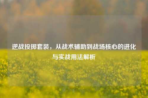 逆战投掷套装，从战术辅助到战场核心的进化与实战用法解析