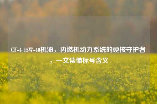 CF-4 15W-40机油,内燃机动力系统的硬核守护者,一文读懂标号含义