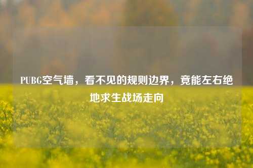 PUBG空气墙，看不见的规则边界，竟能左右绝地求生战场走向