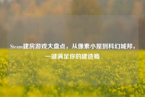 Steam建房游戏大盘点，从像素小屋到科幻城邦，一键满足你的建造瘾