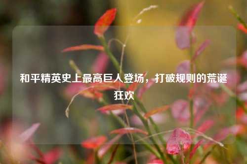 和平精英史上最高巨人登场，打破规则的荒诞狂欢